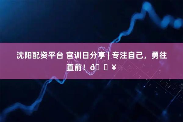 沈阳配资平台 官训日分享 | 专注自己，勇往直前！🔥