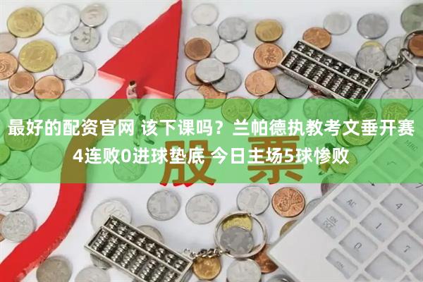 最好的配资官网 该下课吗？兰帕德执教考文垂开赛4连败0进球垫底 今日主场5球惨败