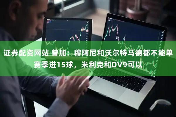 证券配资网站 曾加：穆阿尼和沃尔特马德都不能单赛季进15球，米利克和DV9可以