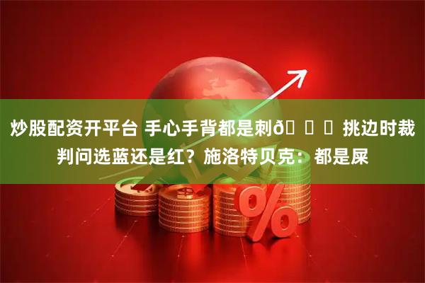 炒股配资开平台 手心手背都是刺😂挑边时裁判问选蓝还是红？施洛特贝克：都是屎