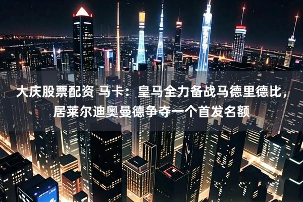 大庆股票配资 马卡：皇马全力备战马德里德比，居莱尔迪奥曼德争夺一个首发名额