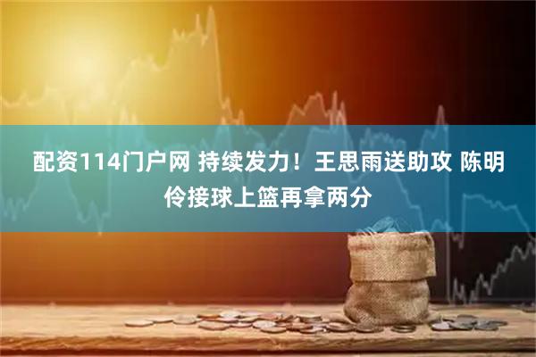配资114门户网 持续发力！王思雨送助攻 陈明伶接球上篮再拿两分