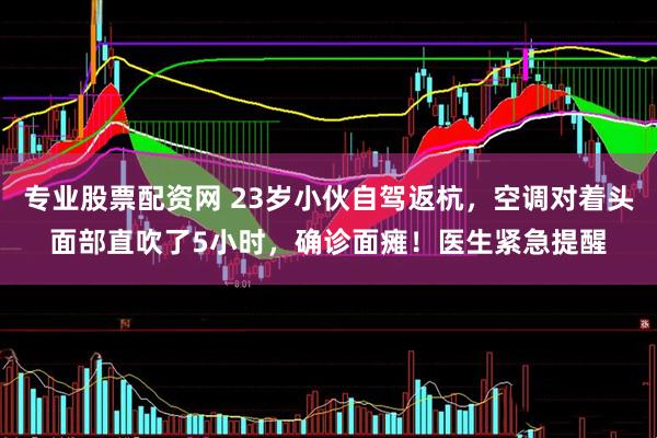 专业股票配资网 23岁小伙自驾返杭，空调对着头面部直吹了5小时，确诊面瘫！医生紧急提醒
