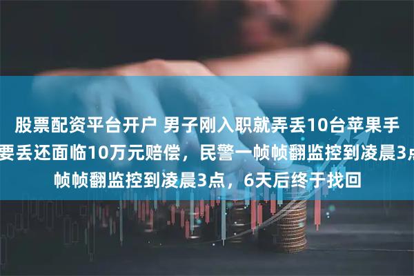 股票配资平台开户 男子刚入职就弄丢10台苹果手机，担心不仅工作要丢还面临10万元赔偿，民警一帧帧翻监控到凌晨3点，6天后终于找回